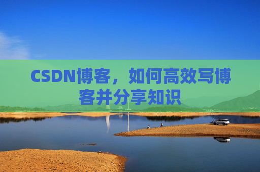 CSDN博客，如何高效写博客并分享知识